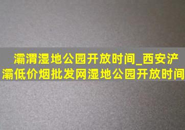 灞渭湿地公园开放时间_西安浐灞(低价烟批发网)湿地公园开放时间