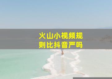 火山小视频规则比抖音严吗