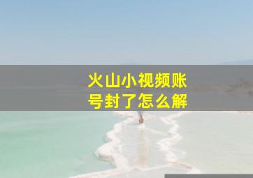 火山小视频账号封了怎么解