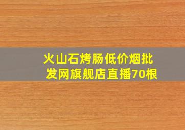 火山石烤肠(低价烟批发网)旗舰店直播70根