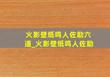 火影壁纸鸣人佐助六道_火影壁纸鸣人佐助