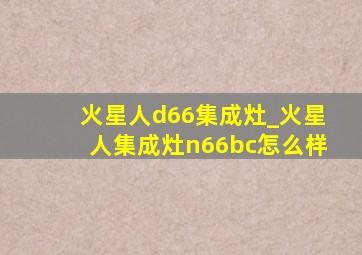 火星人d66集成灶_火星人集成灶n66bc怎么样