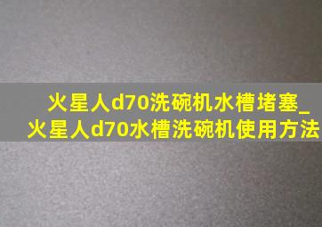 火星人d70洗碗机水槽堵塞_火星人d70水槽洗碗机使用方法