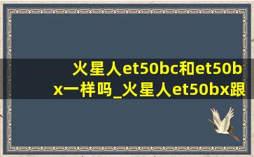 火星人et50bc和et50bx一样吗_火星人et50bx跟et25bx区别