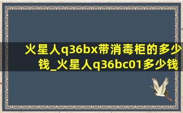 火星人q36bx带消毒柜的多少钱_火星人q36bc01多少钱