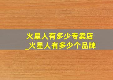 火星人有多少专卖店_火星人有多少个品牌