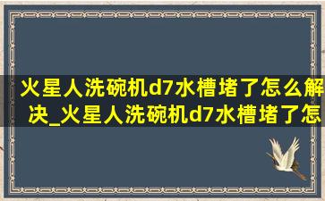 火星人洗碗机d7水槽堵了怎么解决_火星人洗碗机d7水槽堵了怎么办