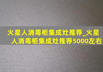 火星人消毒柜集成灶推荐_火星人消毒柜集成灶推荐5000左右