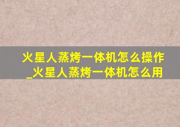 火星人蒸烤一体机怎么操作_火星人蒸烤一体机怎么用