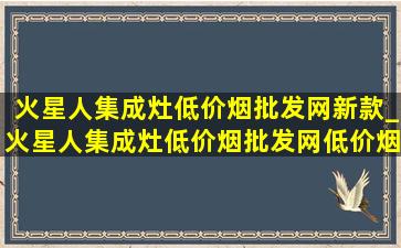 火星人集成灶(低价烟批发网)新款_火星人集成灶(低价烟批发网)(低价烟批发网)版