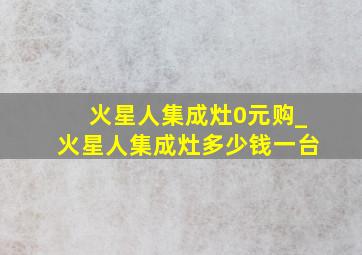 火星人集成灶0元购_火星人集成灶多少钱一台