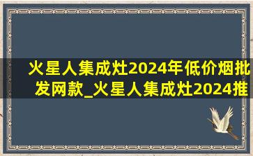 火星人集成灶2024年(低价烟批发网)款_火星人集成灶2024推荐