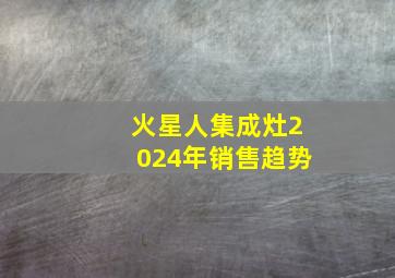 火星人集成灶2024年销售趋势