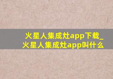 火星人集成灶app下载_火星人集成灶app叫什么