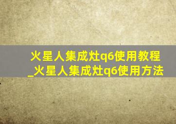 火星人集成灶q6使用教程_火星人集成灶q6使用方法