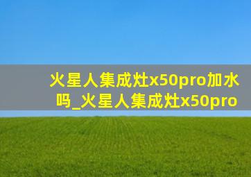 火星人集成灶x50pro加水吗_火星人集成灶x50pro