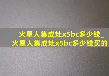 火星人集成灶x5bc多少钱_火星人集成灶x5bc多少钱买的