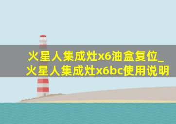 火星人集成灶x6油盒复位_火星人集成灶x6bc使用说明