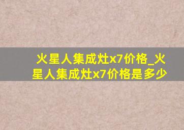 火星人集成灶x7价格_火星人集成灶x7价格是多少