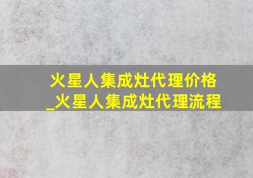 火星人集成灶代理价格_火星人集成灶代理流程