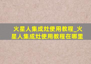 火星人集成灶使用教程_火星人集成灶使用教程在哪里