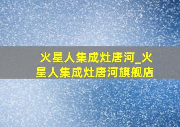 火星人集成灶唐河_火星人集成灶唐河旗舰店