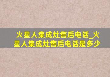 火星人集成灶售后电话_火星人集成灶售后电话是多少