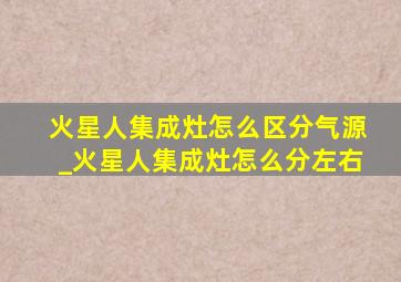 火星人集成灶怎么区分气源_火星人集成灶怎么分左右