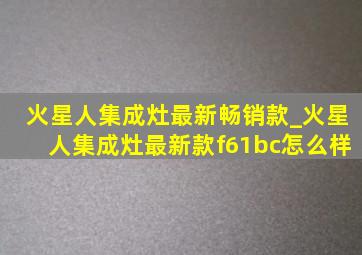 火星人集成灶最新畅销款_火星人集成灶最新款f61bc怎么样