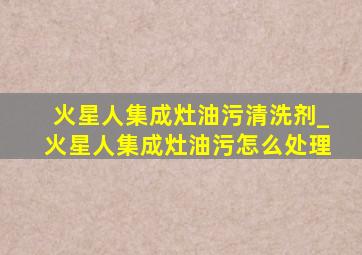 火星人集成灶油污清洗剂_火星人集成灶油污怎么处理