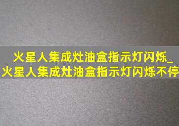 火星人集成灶油盒指示灯闪烁_火星人集成灶油盒指示灯闪烁不停