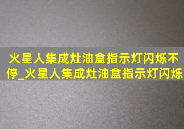 火星人集成灶油盒指示灯闪烁不停_火星人集成灶油盒指示灯闪烁