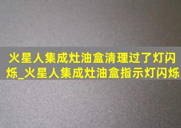 火星人集成灶油盒清理过了灯闪烁_火星人集成灶油盒指示灯闪烁