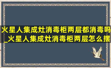 火星人集成灶消毒柜两层都消毒吗_火星人集成灶消毒柜两层怎么摆放