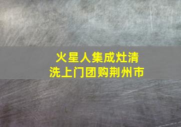 火星人集成灶清洗上门团购荆州市