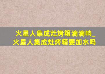 火星人集成灶烤箱滴滴响_火星人集成灶烤箱要加水吗