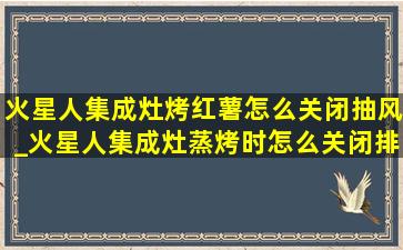 火星人集成灶烤红薯怎么关闭抽风_火星人集成灶蒸烤时怎么关闭排风