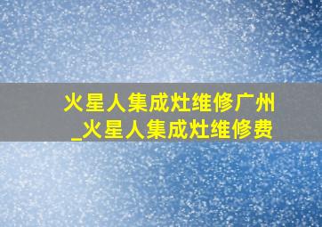 火星人集成灶维修广州_火星人集成灶维修费