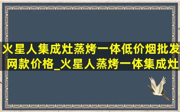 火星人集成灶蒸烤一体(低价烟批发网)款价格_火星人蒸烤一体集成灶的价格