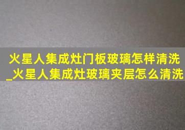 火星人集成灶门板玻璃怎样清洗_火星人集成灶玻璃夹层怎么清洗