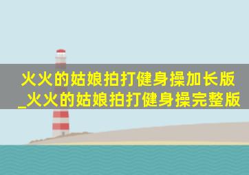 火火的姑娘拍打健身操加长版_火火的姑娘拍打健身操完整版