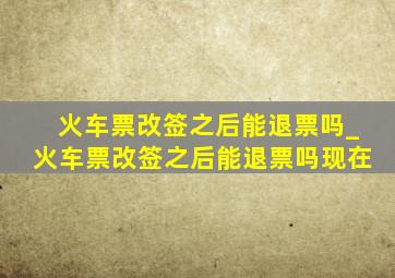 火车票改签之后能退票吗_火车票改签之后能退票吗现在