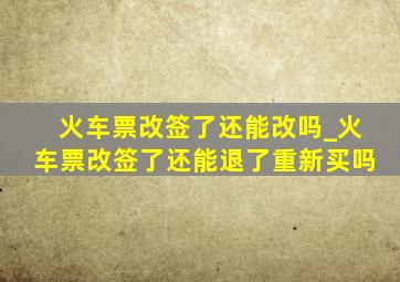 火车票改签了还能改吗_火车票改签了还能退了重新买吗