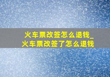 火车票改签怎么退钱_火车票改签了怎么退钱