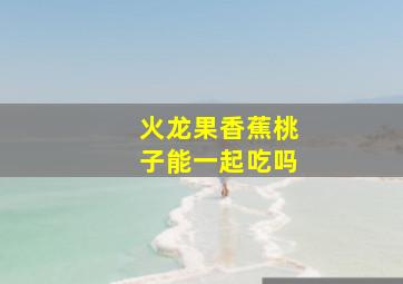 火龙果香蕉桃子能一起吃吗