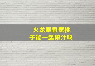 火龙果香蕉桃子能一起榨汁吗