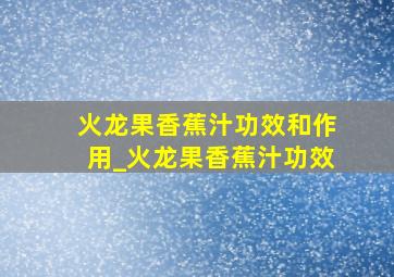 火龙果香蕉汁功效和作用_火龙果香蕉汁功效