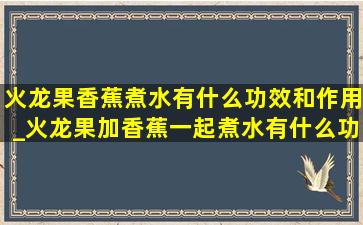 火龙果香蕉煮水有什么功效和作用_火龙果加香蕉一起煮水有什么功效