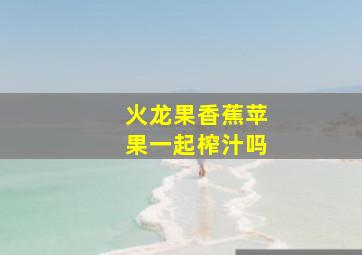 火龙果香蕉苹果一起榨汁吗