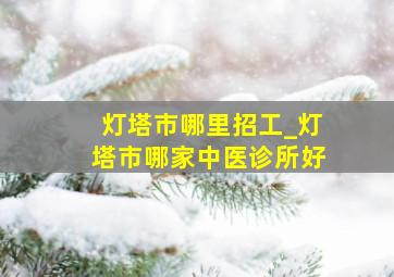 灯塔市哪里招工_灯塔市哪家中医诊所好